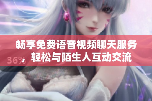畅享免费语音视频聊天服务，轻松与陌生人互动交流