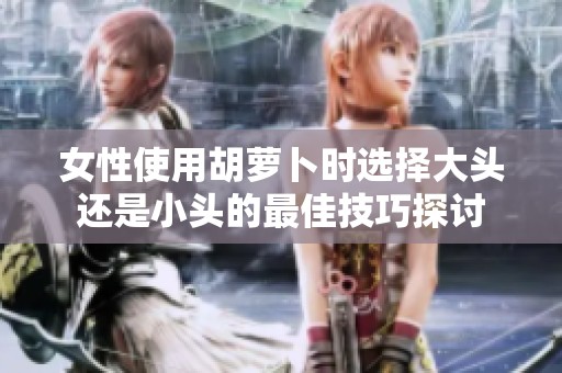 女性使用胡萝卜时选择大头还是小头的最佳技巧探讨