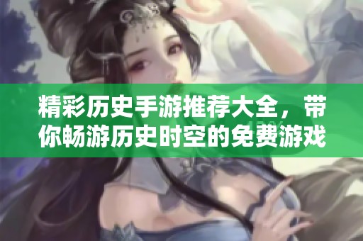 精彩历史手游推荐大全，带你畅游历史时空的免费游戏合集