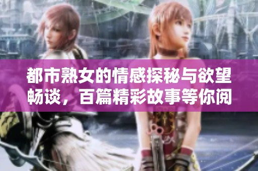 都市熟女的情感探秘与欲望畅谈，百篇精彩故事等你阅读