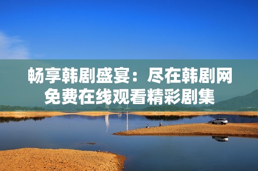 畅享韩剧盛宴：尽在韩剧网免费在线观看精彩剧集