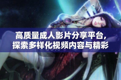 高质量成人影片分享平台,探索多样化视频内容与精彩体验