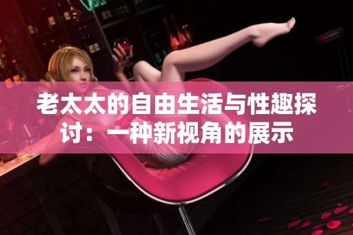 老太太的自由生活与性趣探讨：一种新视角的展示