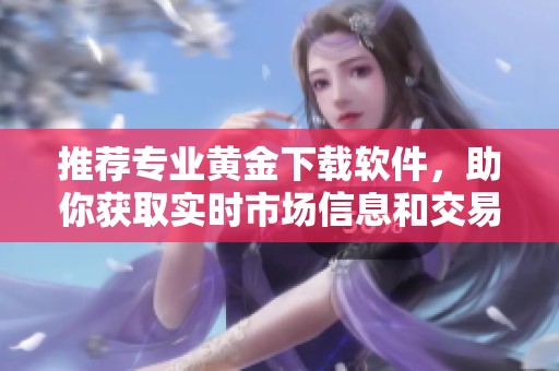 推荐专业黄金下载软件，助你获取实时市场信息和交易指导
