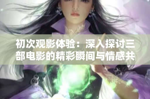 初次观影体验：深入探讨三部电影的精彩瞬间与情感共鸣