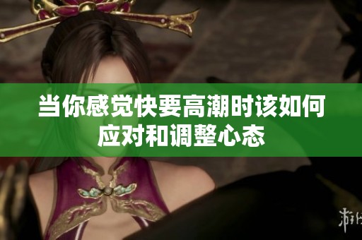 当你感觉快要高潮时该如何应对和调整心态