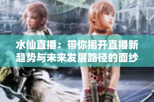 水仙直播：带你揭开直播新趋势与未来发展路径的面纱