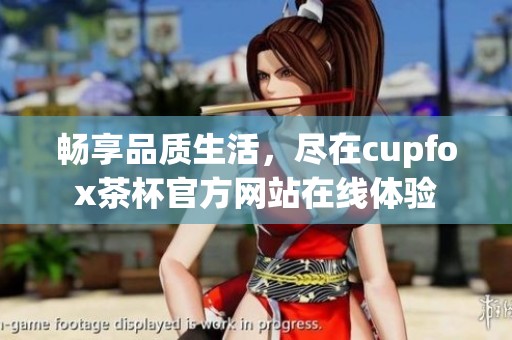 畅享品质生活，尽在cupfox茶杯官方网站在线体验