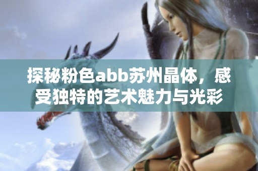 探秘粉色abb苏州晶体，感受独特的艺术魅力与光彩