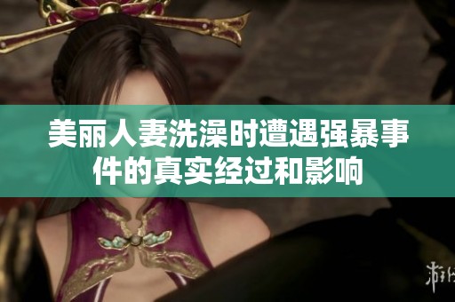 美丽人妻洗澡时遭遇强暴事件的真实经过和影响