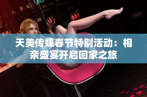 天美传媒春节特别活动：相亲盛宴开启回家之旅
