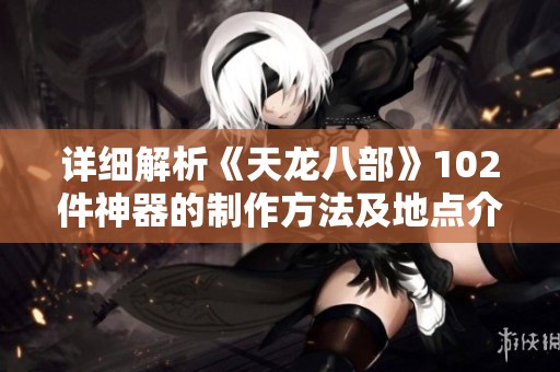 详细解析《天龙八部》102件神器的制作方法及地点介绍