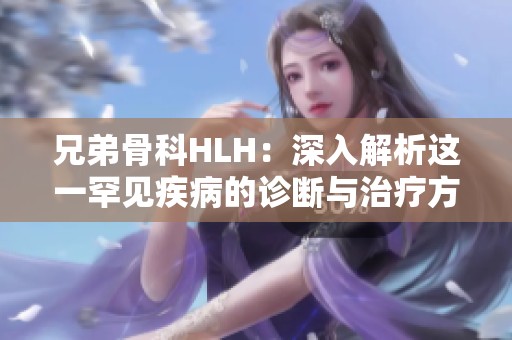 兄弟骨科HLH：深入解析这一罕见疾病的诊断与治疗方法