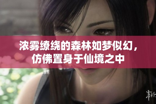 浓雾缭绕的森林如梦似幻，仿佛置身于仙境之中