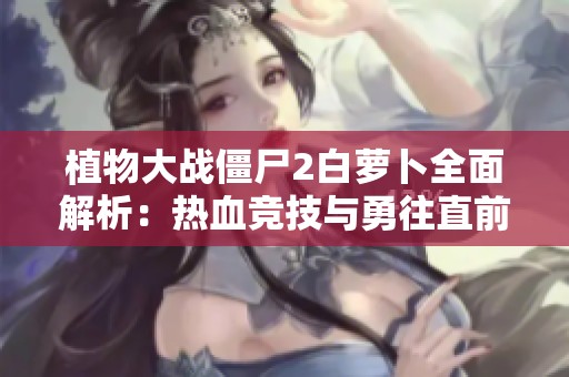 植物大战僵尸2白萝卜全面解析：热血竞技与勇往直前的冒险之旅
