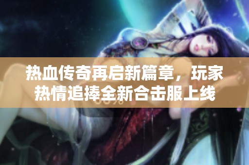 热血传奇再启新篇章，玩家热情追捧全新合击服上线