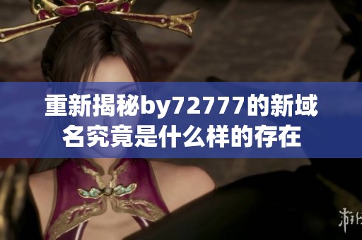 重新揭秘by72777的新域名究竟是什么样的存在
