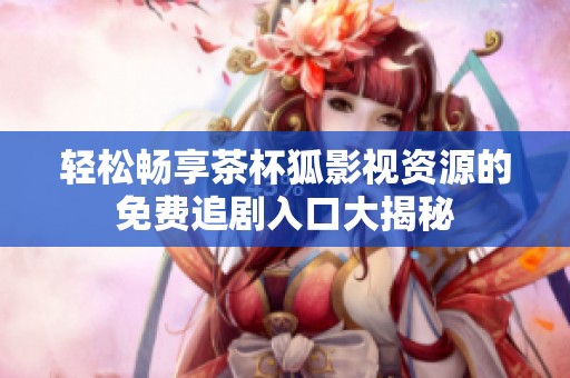 轻松畅享茶杯狐影视资源的免费追剧入口大揭秘