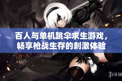 百人与单机跳伞求生游戏，畅享枪战生存的刺激体验