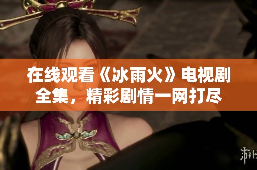 在线观看《冰雨火》电视剧全集，精彩剧情一网打尽