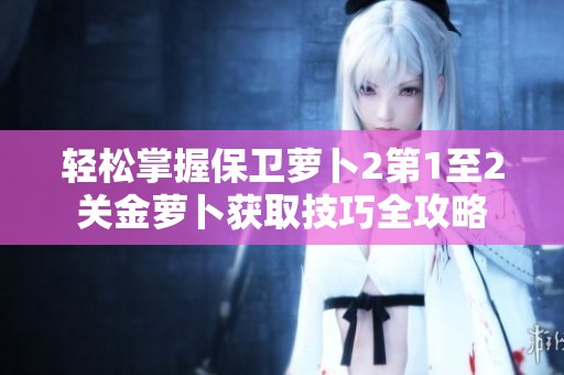 轻松掌握保卫萝卜2第1至2关金萝卜获取技巧全攻略