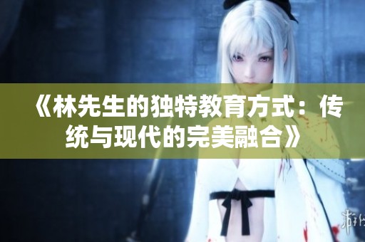《林先生的独特教育方式：传统与现代的完美融合》