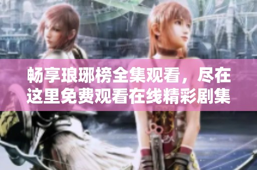 畅享琅琊榜全集观看，尽在这里免费观看在线精彩剧集