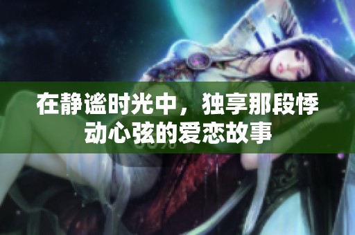 在静谧时光中，独享那段悸动心弦的爱恋故事