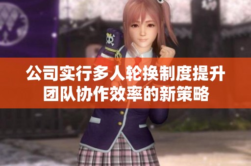 公司实行多人轮换制度提升团队协作效率的新策略
