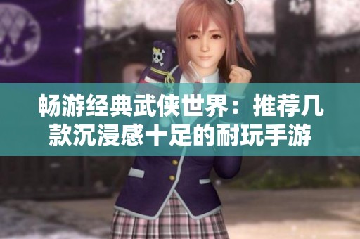 畅游经典武侠世界：推荐几款沉浸感十足的耐玩手游