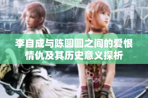 李自成与陈圆圆之间的爱恨情仇及其历史意义探析
