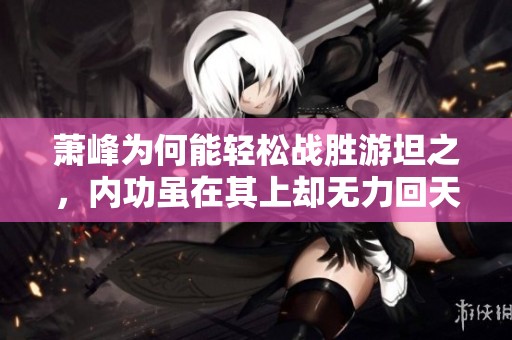 萧峰为何能轻松战胜游坦之，内功虽在其上却无力回天