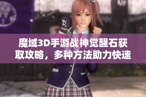 魔域3D手游战神觉醒石获取攻略，多种方法助力快速升级