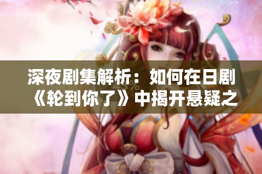 深夜剧集解析：如何在日剧《轮到你了》中揭开悬疑之谜