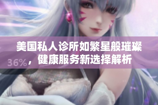 美国私人诊所如繁星般璀璨，健康服务新选择解析