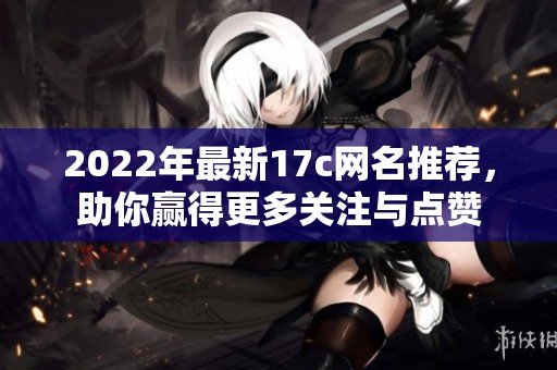 2022年最新17c网名推荐，助你赢得更多关注与点赞