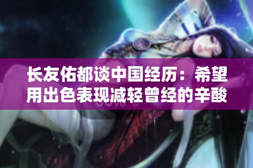 长友佑都谈中国经历：希望用出色表现减轻曾经的辛酸回忆