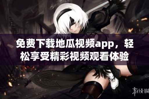 免费下载地瓜视频app，轻松享受精彩视频观看体验