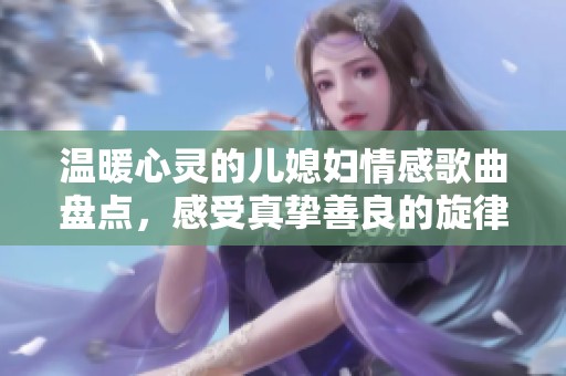 温暖心灵的儿媳妇情感歌曲盘点，感受真挚善良的旋律