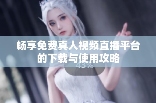 畅享免费真人视频直播平台的下载与使用攻略
