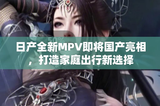 日产全新MPV即将国产亮相，打造家庭出行新选择