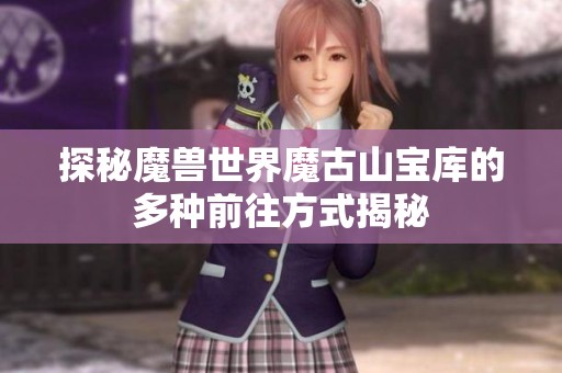 探秘魔兽世界魔古山宝库的多种前往方式揭秘