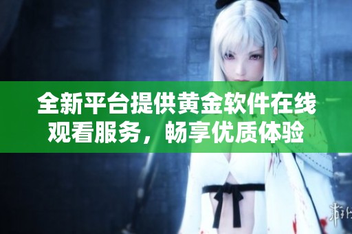全新平台提供黄金软件在线观看服务，畅享优质体验