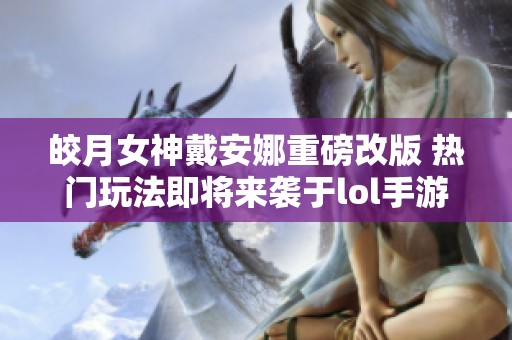 皎月女神戴安娜重磅改版 热门玩法即将来袭于lol手游