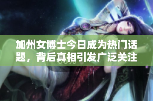 加州女博士今日成为热门话题，背后真相引发广泛关注