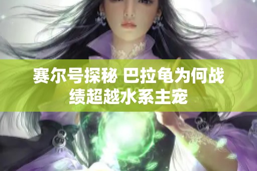 赛尔号探秘 巴拉龟为何战绩超越水系主宠