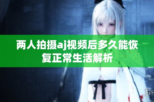 两人拍摄aj视频后多久能恢复正常生活解析