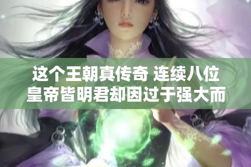 这个王朝真传奇 连续八位皇帝皆明君却因过于强大而崛起灭亡