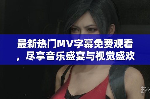 最新热门MV字幕免费观看，尽享音乐盛宴与视觉盛欢