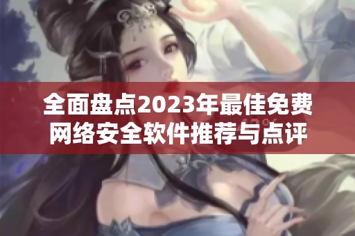 全面盘点2023年最佳免费网络安全软件推荐与点评